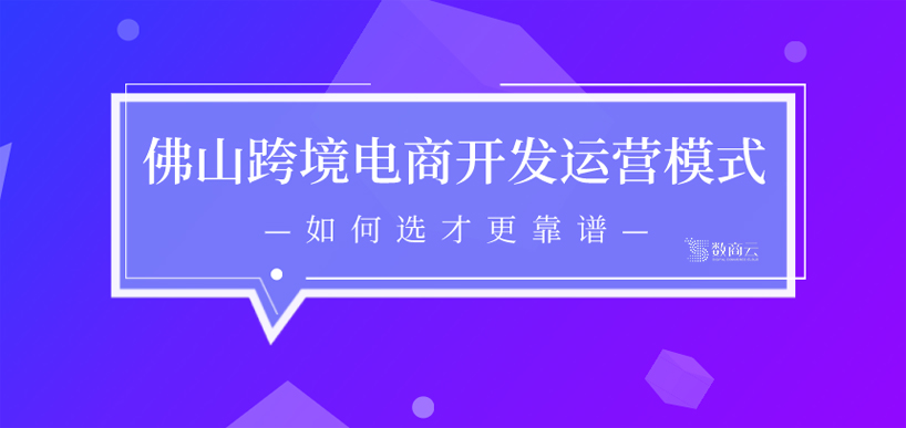 佛山跨境电子商务平台的开发和运营模式，如何选择更可靠